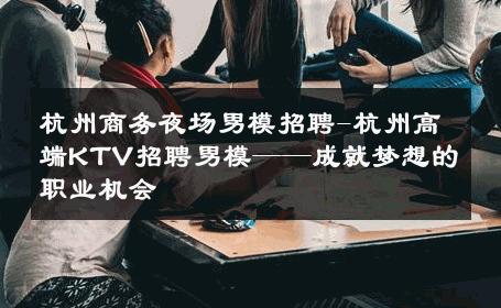 杭州商务夜场男模招聘-杭州高端KTV招聘男模——成就梦想的职业机会 
