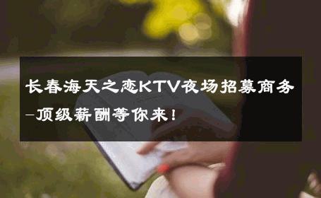 长春海天之恋KTV夜场招募商务-顶级薪酬等你来！ 