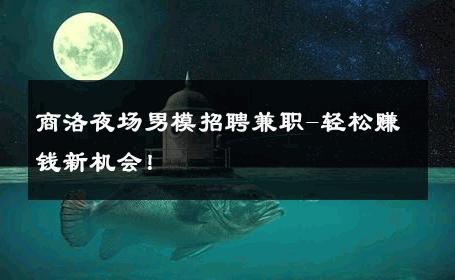 商洛夜场男模招聘兼职-轻松赚钱新机会！ 