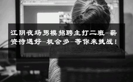 江阴夜场男模招聘主打二班-薪资待遇好-机会多-等你来挑战！ 