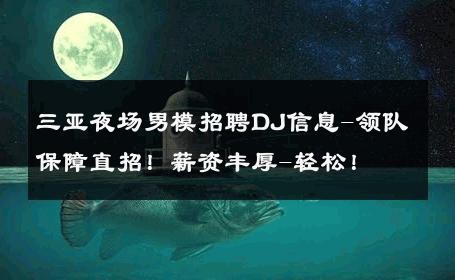 三亚夜场男模招聘DJ信息-领队保障直招！薪资丰厚-轻松！ 