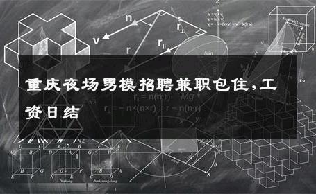 重庆夜场男模招聘兼职包住,工资日结 