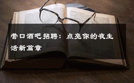 营口酒吧招聘：点亮你的夜生活新篇章 