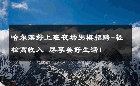 哈尔滨好上班夜场男模招聘-轻松高收入-尽享美好生活！ 