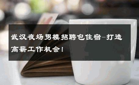 武汉夜场男模招聘包住宿-打造高薪工作机会！ 