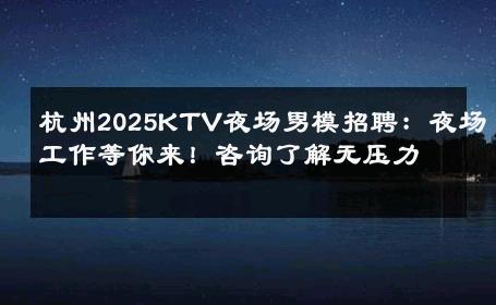 杭州2025KTV夜场男模招聘：夜场工作等你来！咨询了解无压力 