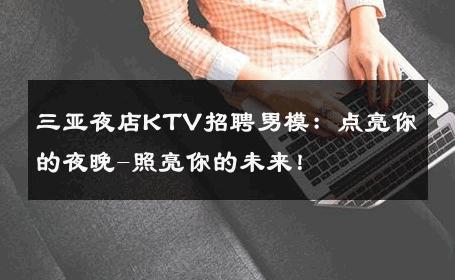 三亚夜店KTV招聘男模：点亮你的夜晚-照亮你的未来！ 
