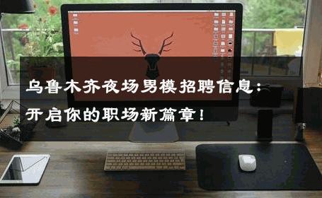乌鲁木齐夜场男模招聘信息：开启你的职场新篇章！ 