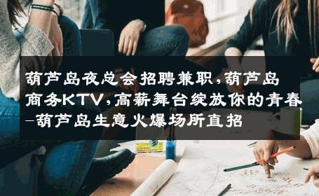 葫芦岛夜总会招聘兼职,葫芦岛商务KTV,高薪舞台绽放你的青春-葫芦岛生意火爆场所直招