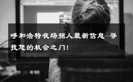 呼和浩特夜场招人最新信息-寻找您的机会之门！ 