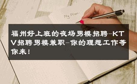福州好上班的夜场男模招聘-KTV招聘男模兼职-你的理想工作等你来！ 