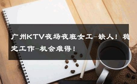 广州KTV夜场夜班女工-缺人！稳定工作-机会难得！ 