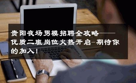 贵阳夜场男模招聘全攻略——优质二班岗位火热开启-期待你的加入！ 