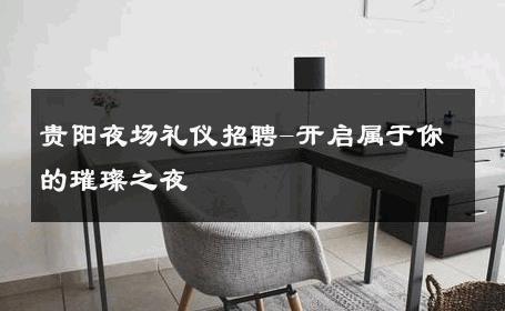 贵阳夜场礼仪招聘-开启属于你的璀璨之夜 