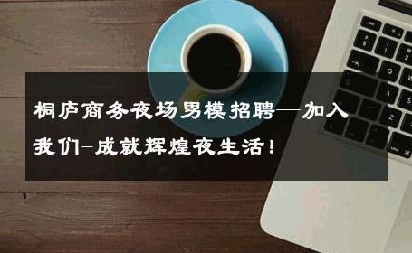 桐庐商务夜场男模招聘—加入我们-成就辉煌夜生活！ 