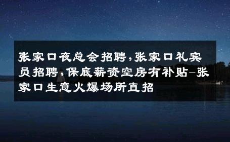 张家口夜总会招聘,张家口礼宾员招聘,保底薪资空房有补贴-张家口生意火爆场所直招