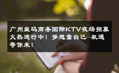 广州皇码商务国际KTV夜场招募火热进行中！梦想靠自己-机遇等你来！ 