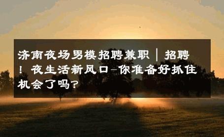 济南夜场男模招聘兼职｜招聘！夜生活新风口-你准备好抓住机会了吗？ 