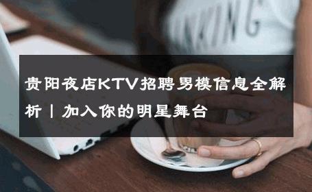 贵阳夜店KTV招聘男模信息全解析丨加入你的明星舞台 