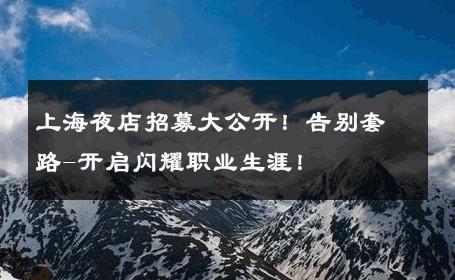 上海夜店招募大公开！告别套路-开启闪耀职业生涯！ 