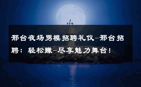邢台夜场男模招聘礼仪-邢台招聘：轻松赚-尽享魅力舞台！ 