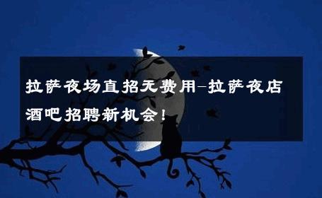 拉萨夜场直招无费用-拉萨夜店酒吧招聘新机会！ 