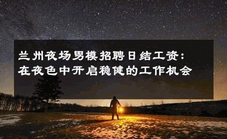 兰州夜场男模招聘日结工资：在夜色中开启稳健的工作机会 