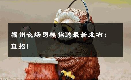 福州夜场男模招聘最新发布：直招！ 