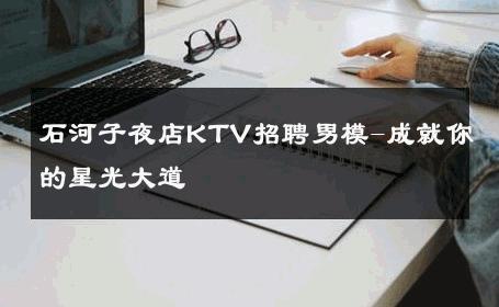 石河子夜店KTV招聘男模-成就你的星光大道 