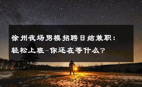 徐州夜场男模招聘日结兼职：轻松上班-你还在等什么？ 