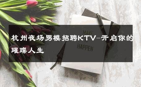 杭州夜场男模招聘KTV-开启你的璀璨人生 