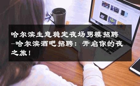 哈尔滨生意稳定夜场男模招聘-哈尔滨酒吧招聘：开启你的夜之旅！ 