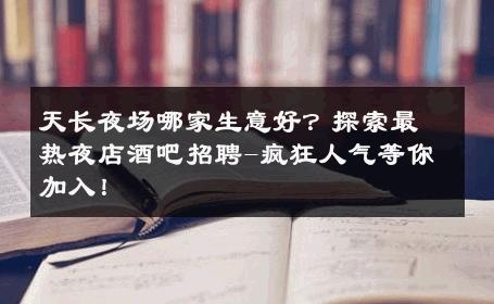 天长夜场哪家生意好？探索最热夜店酒吧招聘-疯狂人气等你加入！ 