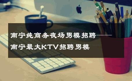 南宁纯商务夜场男模招聘——南宁最大KTV招聘男模 