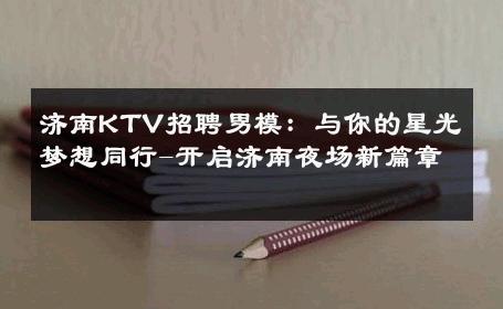 济南KTV招聘男模：与你的星光梦想同行-开启济南夜场新篇章 
