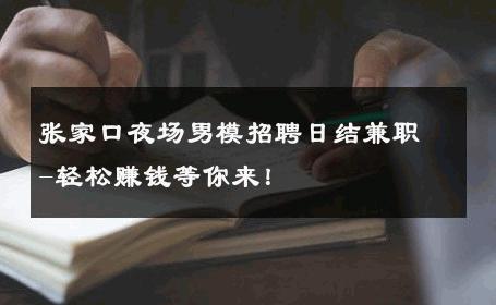 张家口夜场男模招聘日结兼职-轻松赚钱等你来！ 