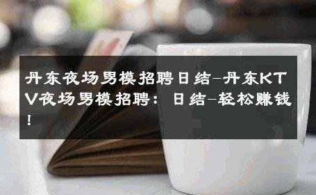 丹东夜场男模招聘日结-丹东KTV夜场男模招聘：日结-轻松赚钱！ 