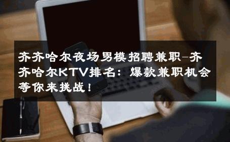 齐齐哈尔夜场男模招聘兼职-齐齐哈尔KTV排名：爆款兼职机会等你来挑战！ 