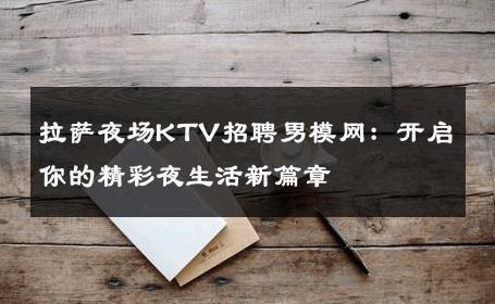 拉萨夜场KTV招聘男模网：开启你的精彩夜生活新篇章 