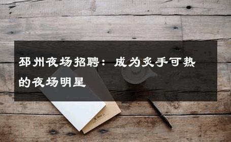 邳州夜场招聘：成为炙手可热的夜场明星 
