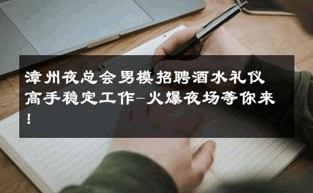 漳州夜总会男模招聘酒水礼仪高手稳定工作-火爆夜场等你来！ 