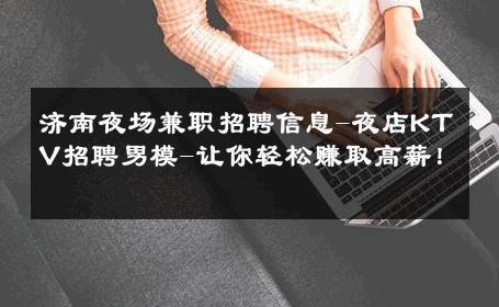 济南夜场兼职招聘信息-夜店KTV招聘男模-让你轻松赚取高薪！ 