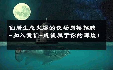 仙居生意火爆的夜场男模招聘-加入我们-成就属于你的辉煌！ 