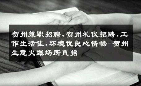 贺州兼职招聘,贺州礼仪招聘,工作生活佳,环境优良心情畅-贺州生意火爆场所直招