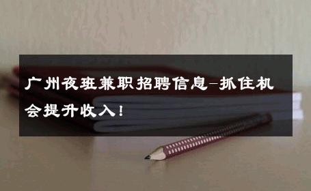 广州夜班兼职招聘信息-抓住机会提升收入！ 