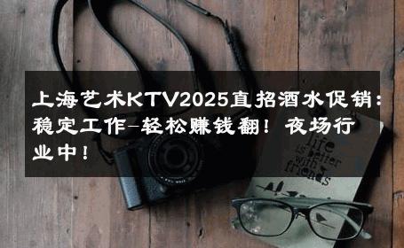 上海艺术KTV2025直招酒水促销：稳定工作-轻松赚钱翻！夜场行业中！ 