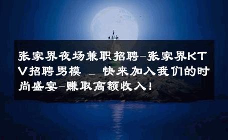 张家界夜场兼职招聘-张家界KTV招聘男模 _ 快来加入我们的时尚盛宴-赚取高额收入！ 