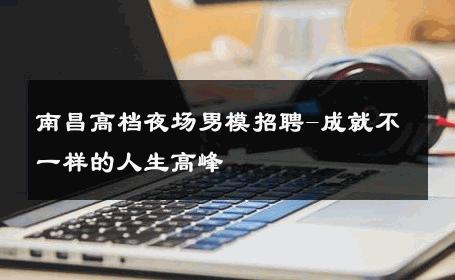南昌高档夜场男模招聘-成就不一样的人生高峰 