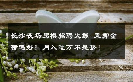 长沙夜场男模招聘火爆-无押金待遇好！月入过万不是梦！ 
