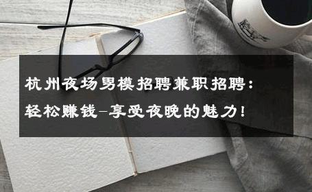 杭州夜场男模招聘兼职招聘：轻松赚钱-享受夜晚的魅力！ 